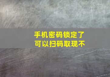 手机密码锁定了 可以扫码取现不